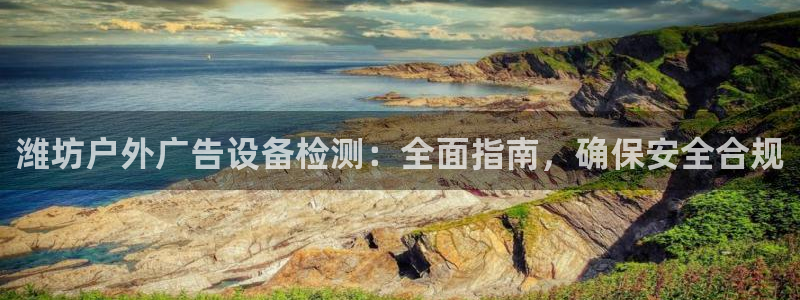 杏宇平台招商怎么样：潍坊户外广告设备检测：全面指南，确保安全合规