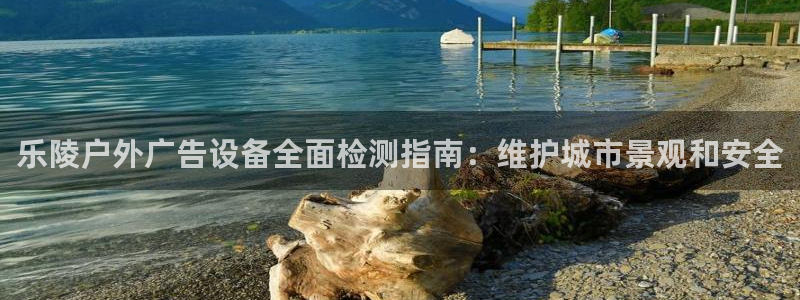 杏宇平台代理多少钱：乐陵户外广告设备全面检测指南：维护城市景观和安全