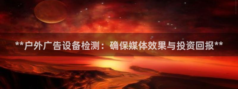 杏宇平台好吗：**户外广告设备检测：确保媒体效果与投资回报**