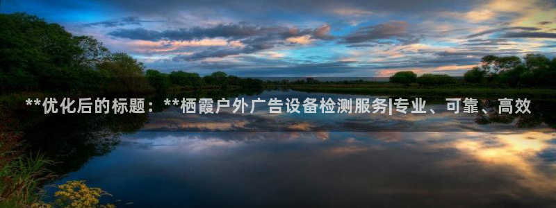杏宇平台代理怎么赚钱：**优化后的标题：**栖霞户外广告设备检测服务|专业、可靠、高效