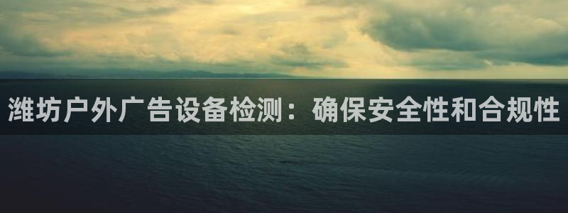 杏宇官方平台官网下载：潍坊户外广告设备检测：确保安全性和合规性