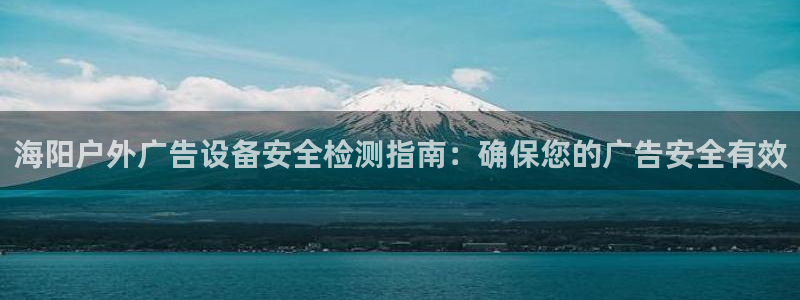 杏宇平台招商：海阳户外广告设备安全检测指南：确保您的广告安全有效