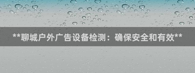杏宇平台总代理是谁：**聊城户外广告设备检测：确保安全和有效**