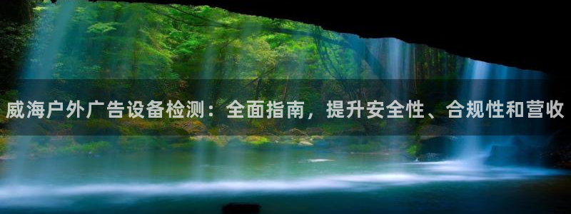 杏宇平台招商怎么样：威海户外广告设备检测：全面指南，提升安全性、合规性和营收