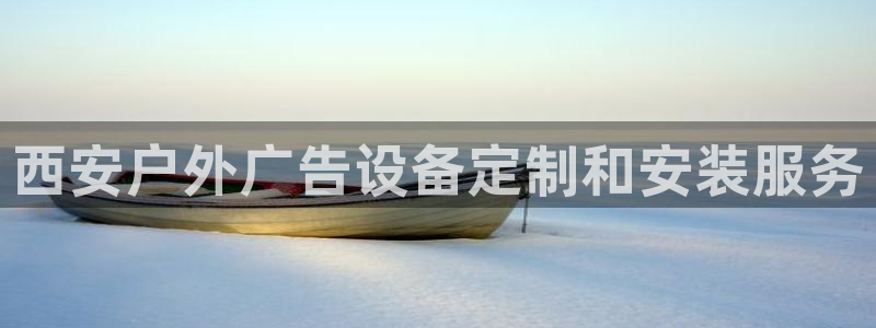 杏宇官方平台官网下载：西安户外广告设备定制和安装服务