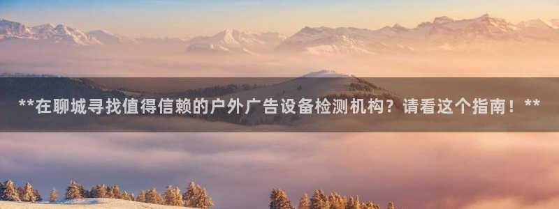 杏宇官方平台官网下载：**在聊城寻找值得信赖的户外广告设备检测机构？请看这个指南！**