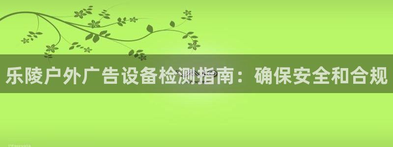 杏宇官方平台官网：乐陵户外广告设备检测指南：确保安全和合规