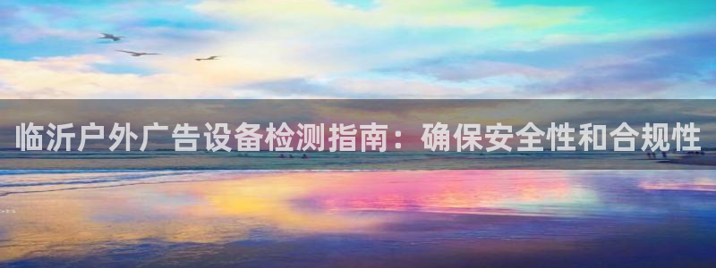 杏宇官方平台官网入口：临沂户外广告设备检测指南：确保安全性和合规性