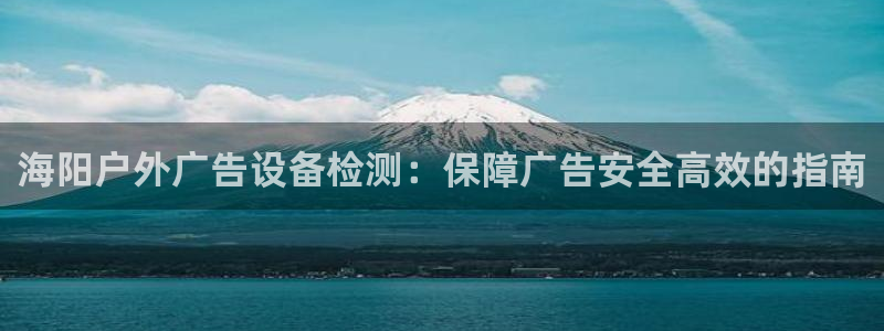 杏宇官方平台官网：海阳户外广告设备检测：保障广告安全高效的指南