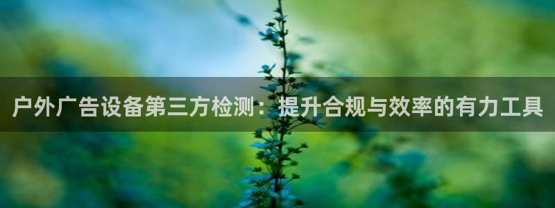 杏宇平台招商电话号码：户外广告设备第三方检测：提升合规与效率的有力工具