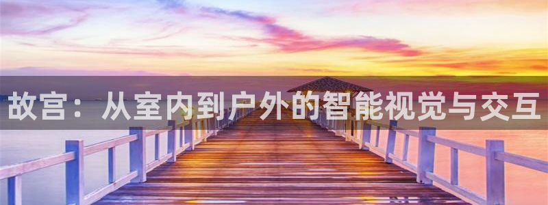 杏宇平台提现为什么这么久呢：故宫：从室内到户外的智能视觉与交互