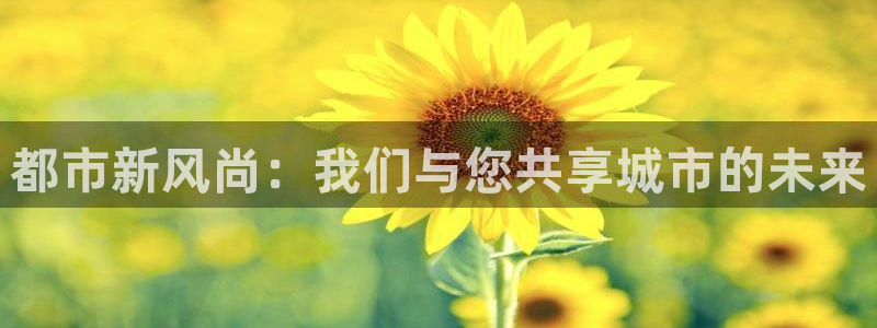 杏宇平台代理：都市新风尚：我们与您共享城市的未来
