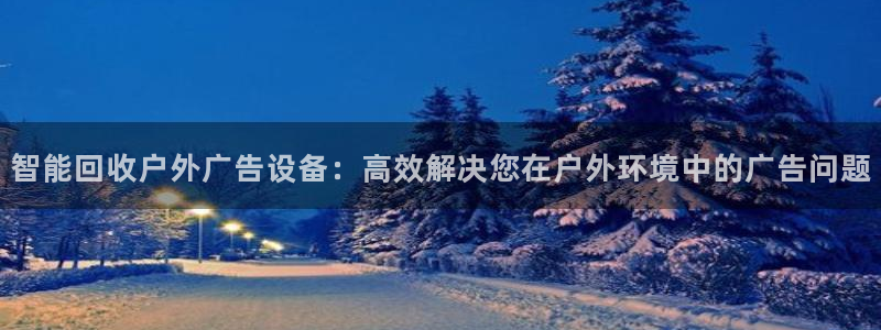 杏宇平台总代理是谁：智能回收户外广告设备：高效解决您在户外环境中的广告问题