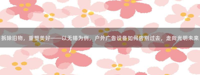 杏宇平台登陆：拆除旧物，重塑美好——以无锡为例，户外广告设备如何告别过去，走向光明未来