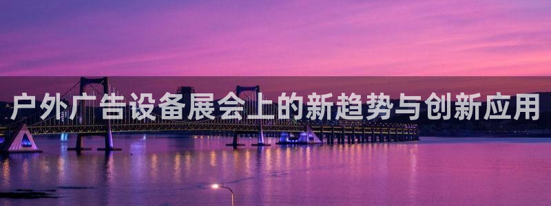 杏宇平台是什么：户外广告设备展会上的新趋势与创新应用