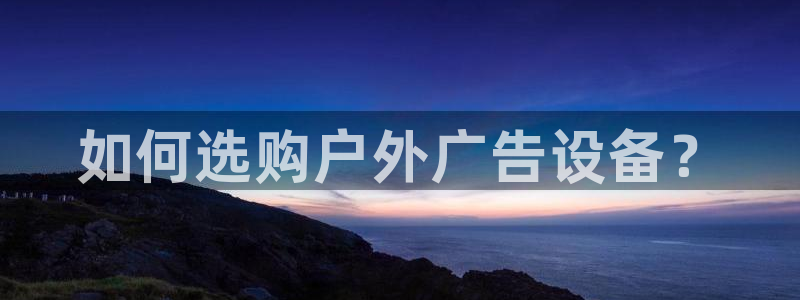 杏宇平台招商怎么样：如何选购户外广告设备？