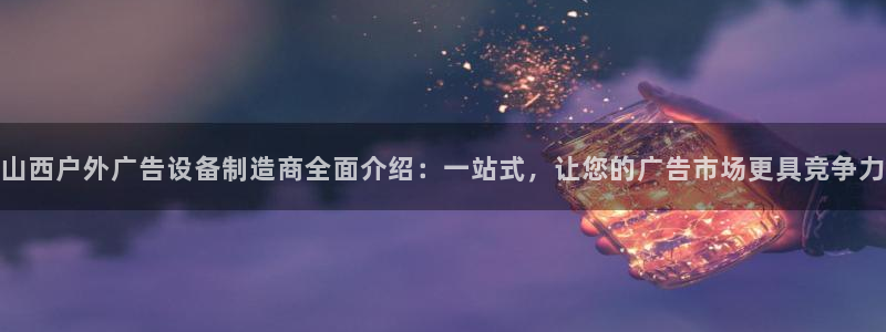 杏宇平台注册地址在哪里：山西户外广告设备制造商全面介绍：一站式，让您的广告市场更具竞争力