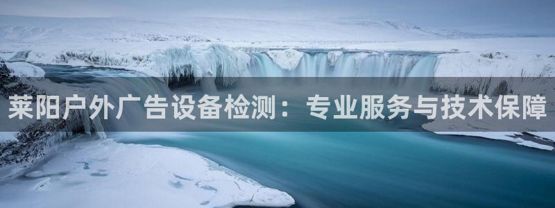 杏宇平台登录步骤图：莱阳户外广告设备检测：专业服务与技术保障