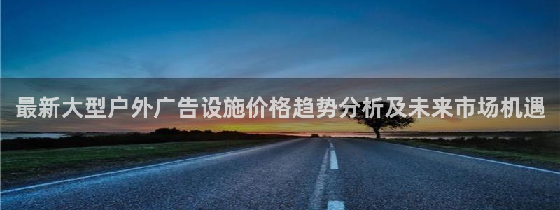 杏宇平台开户：最新大型户外广告设施价格趋势分析及未来市场机遇