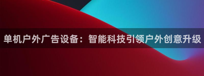 杏宇平台代理怎么样可靠吗：单机户外广告设备：智能科技引领户外创意升级