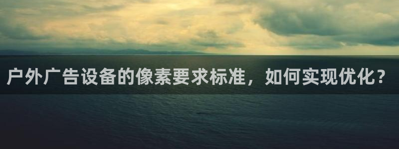 杏宇平台注册地址在哪里：户外广告设备的像素要求标准，如何实现优化？