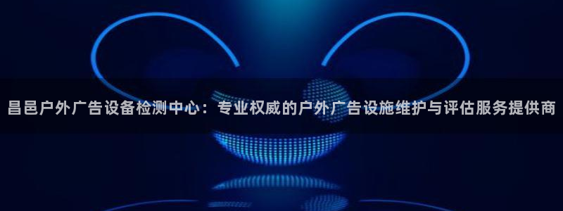 杏宇官方平台官网下载：昌邑户外广告设备检测中心：专业权威的户外广告设施维护与评估服务提供商