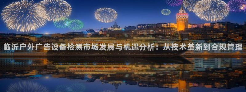 杏宇官方平台官网：临沂户外广告设备检测市场发展与机遇分析：从技术革新到合规管理