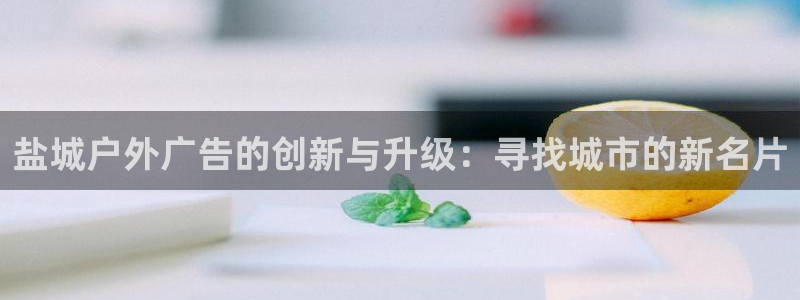 杏宇平台主管：盐城户外广告的创新与升级：寻找城市的新名片