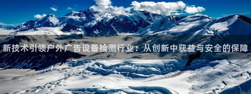 杏宇平台注册登录：新技术引领户外广告设备检测行业：从创新中获益与安全的保障