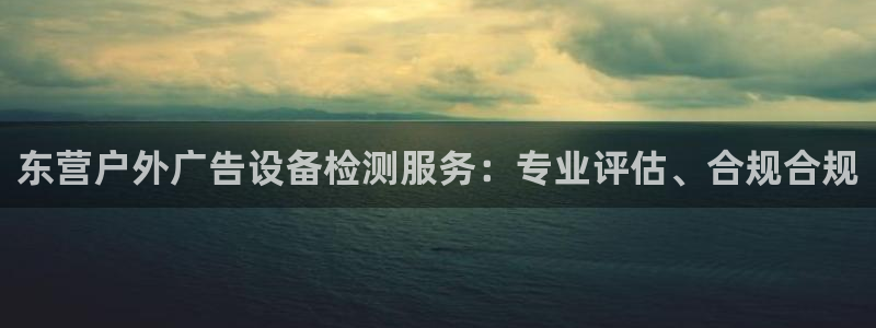 杏宇平台登录步骤：东营户外广告设备检测服务：专业评估、合规合规