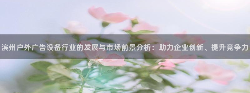 杏宇平台注册登录：滨州户外广告设备行业的发展与市场前景分析：助力企业创新、提升竞争力
