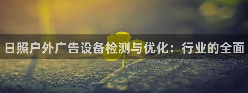 杏宇平台测速链接：日照户外广告设备检测与优化：行业的全面