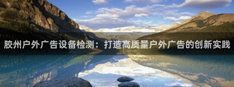 杏宇代理注册：胶州户外广告设备检测：打造高质量户外广告的创新实践