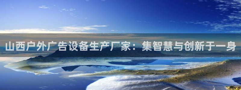 杏宇平台代理怎么赚钱快：山西户外广告设备生产厂家：集智慧与创新于一身