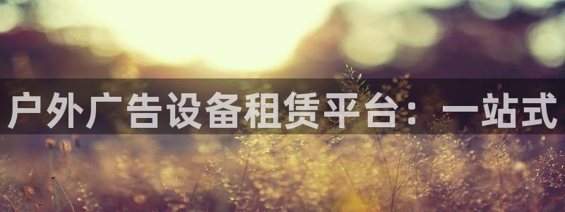 杏宇平台招商电话号码：户外广告设备租赁平台：一站式