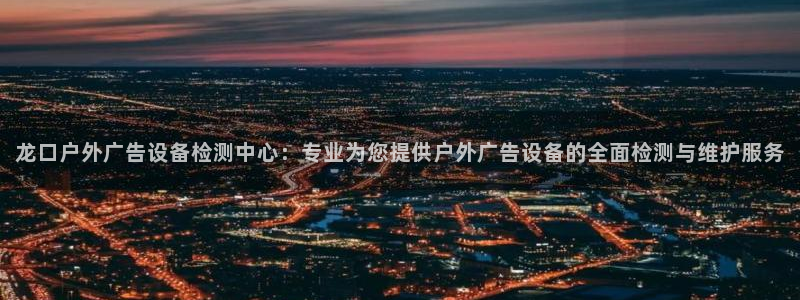 杏宇平台登录步骤：龙口户外广告设备检测中心：专业为您提供户外广告设备的全面检测与维护服务
