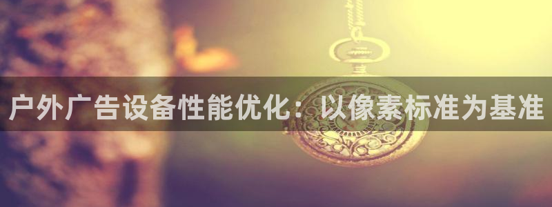 杏宇平台代理怎么样：户外广告设备性能优化：以像素标准为基准