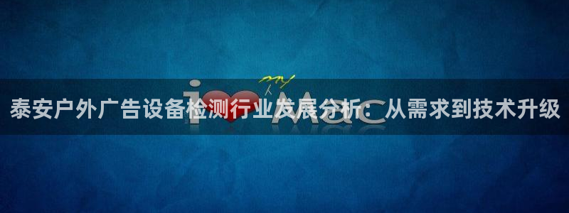 杏宇平台注册地址在哪里：泰安户外广告设备检测行业发展分析：从需求到技术升级