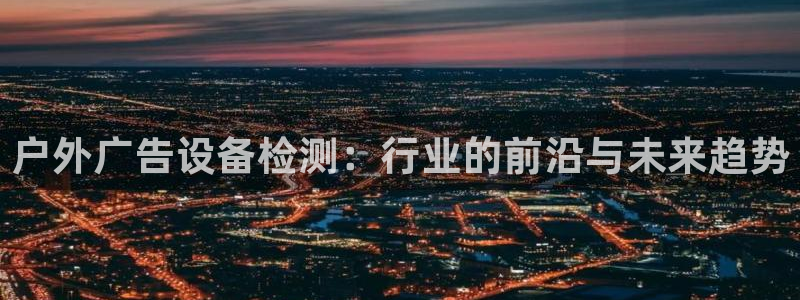杏宇平台客服：户外广告设备检测：行业的前沿与未来趋势