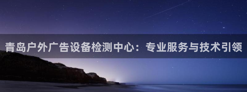 杏宇平台官网注册：青岛户外广告设备检测中心：专业服务与技术引领