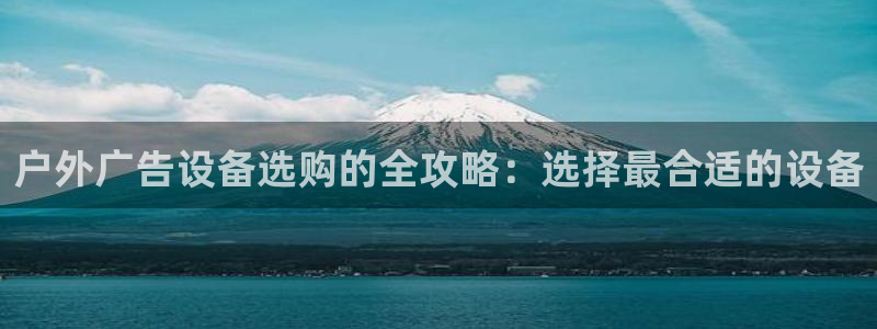 杏宇平台招商怎么样：户外广告设备选购的全攻略：选择最合适的设备