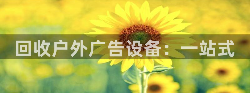 杏宇平台提现为什么这么久呢：回收户外广告设备：一站式