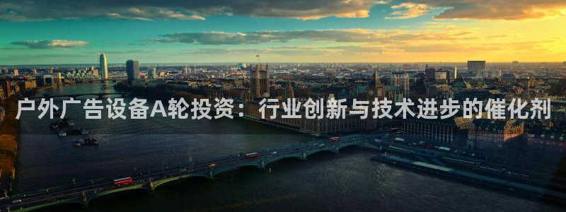 杏宇官方平台官网下载：户外广告设备A轮投资：行业创新与技术进步的催化剂