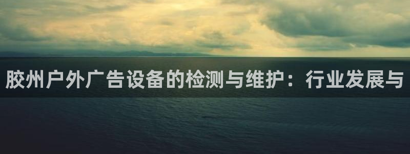 杏宇平台总代理电话：胶州户外广告设备的检测与维护：行业发展与