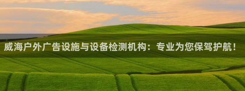 杏宇平台怎么样知乎：威海户外广告设施与设备检测机构：专业为您保驾护航！