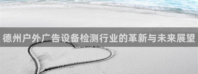 杏宇平台官网注册：德州户外广告设备检测行业的革新与未来展望