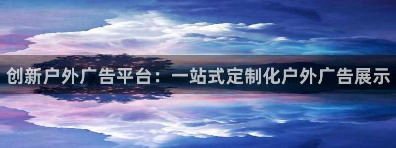 杏宇官方平台官网下载：创新户外广告平台：一站式定制化户外广告展示