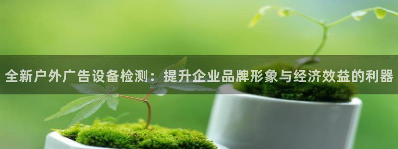 杏宇平台注册地址：全新户外广告设备检测：提升企业品牌形象与经济效益的利器