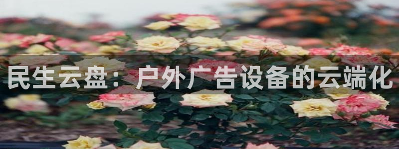 杏宇平台代理多少钱一次：民生云盘：户外广告设备的云端化