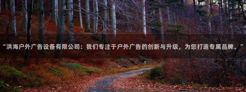 杏宇平台总代理是谁：“洪海户外广告设备有限公司：我们专注于户外广告的创新与升级，为您打造专属品牌。”